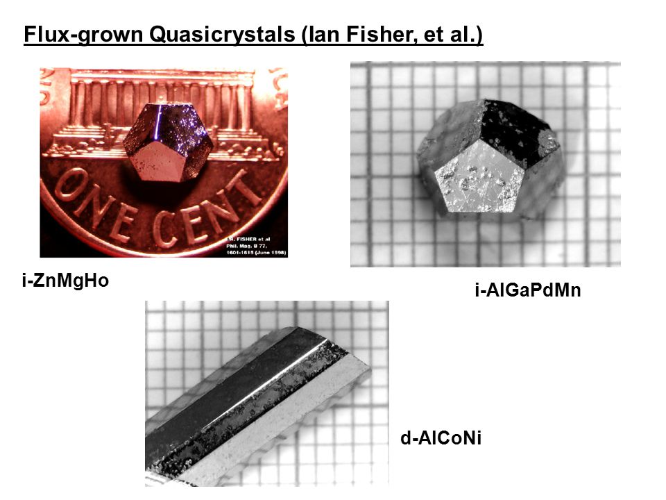 Flux-grown Quasicrystals (Ian Fisher, et al.) i-AlGaPdMn i-ZnMgHo d-AlCoNi
