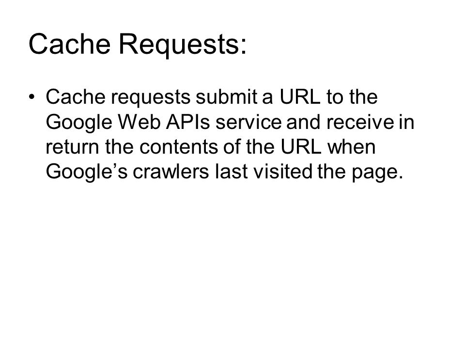 Cache Requests: Cache requests submit a URL to the Google Web APIs service and receive in return the contents of the URL when Google’s crawlers last visited the page.