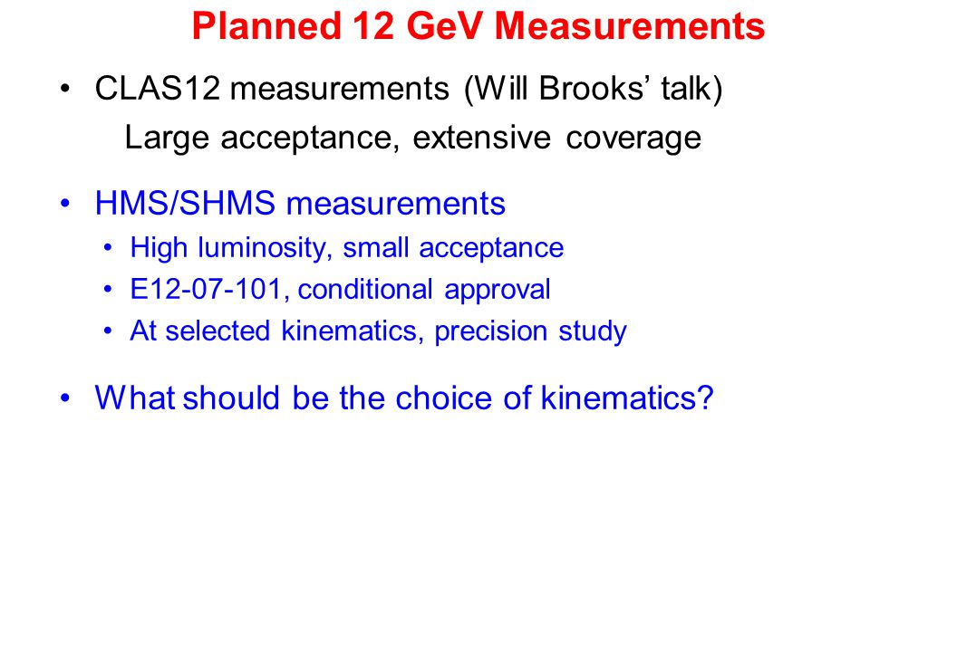 Planned 12 GeV Measurements CLAS12 measurements (Will Brooks’ talk) Large acceptance, extensive coverage HMS/SHMS measurements High luminosity, small acceptance E , conditional approval At selected kinematics, precision study What should be the choice of kinematics
