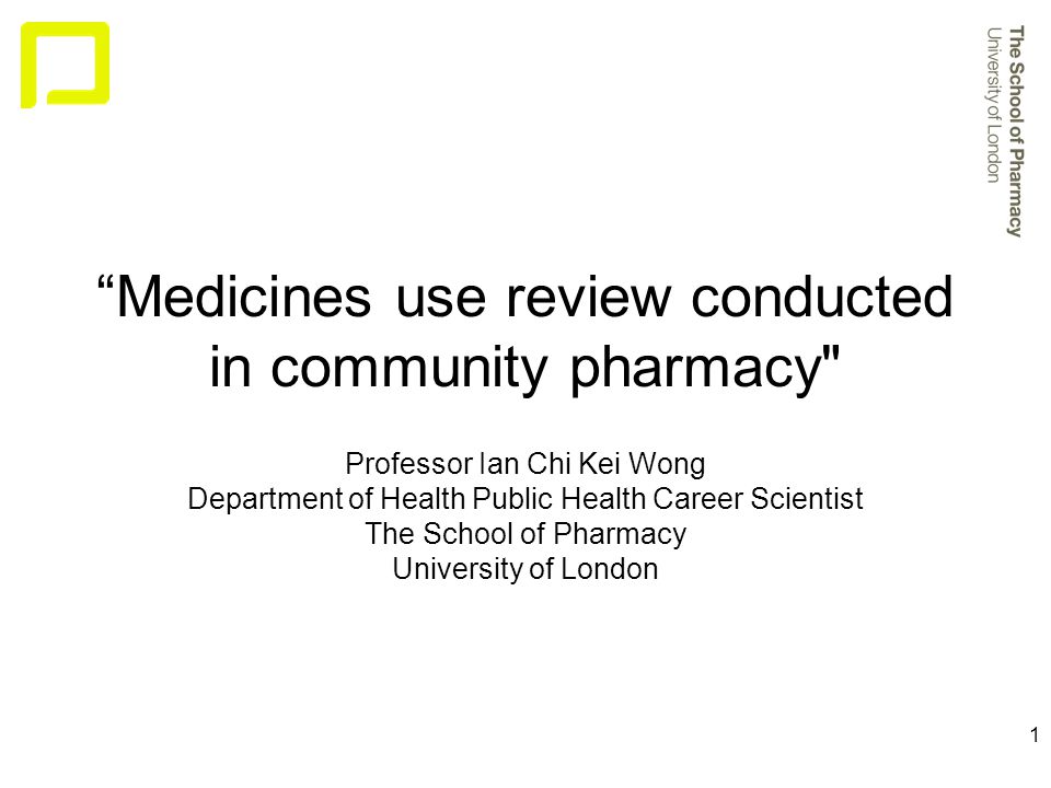 1 Medicines use review conducted in community pharmacy Professor Ian Chi Kei Wong Department of Health Public Health Career Scientist The School of Pharmacy University of London