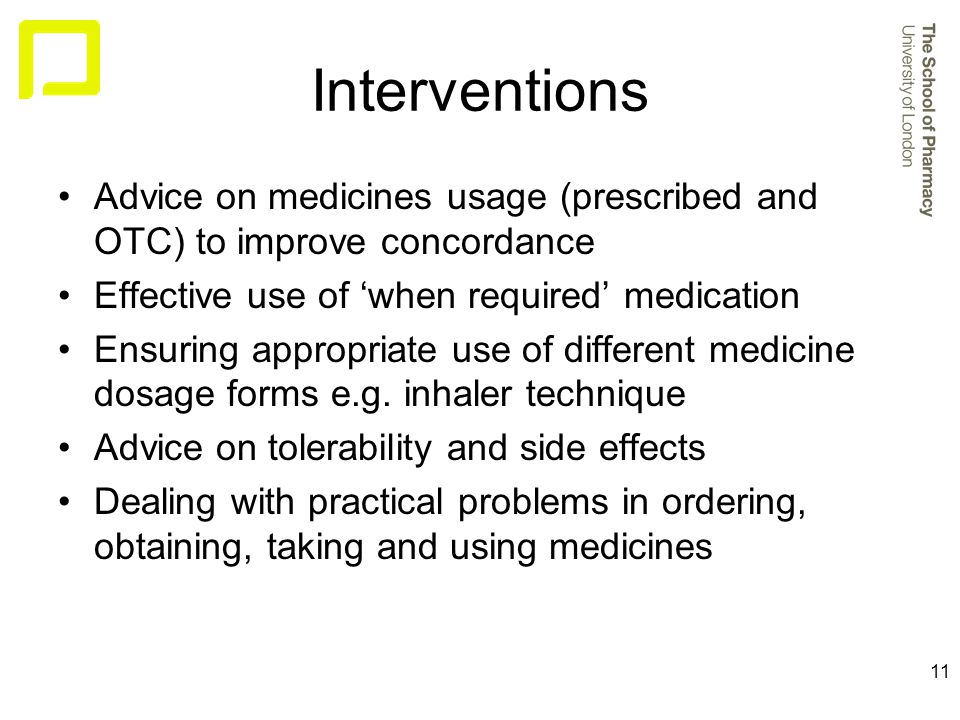 11 Interventions Advice on medicines usage (prescribed and OTC) to improve concordance Effective use of ‘when required’ medication Ensuring appropriate use of different medicine dosage forms e.g.