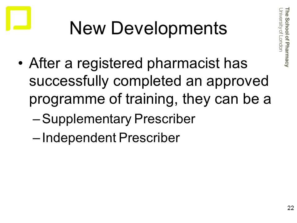 22 New Developments After a registered pharmacist has successfully completed an approved programme of training, they can be a –Supplementary Prescriber –Independent Prescriber