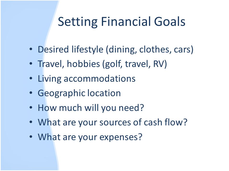 Setting Financial Goals Desired lifestyle (dining, clothes, cars) Travel, hobbies (golf, travel, RV) Living accommodations Geographic location How much will you need.