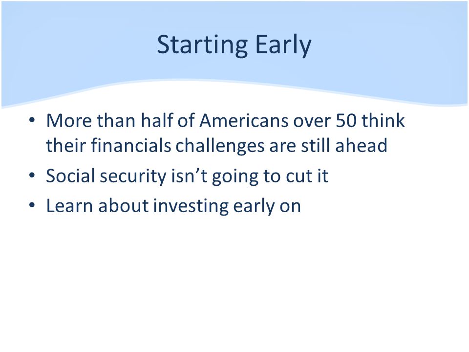 Starting Early More than half of Americans over 50 think their financials challenges are still ahead Social security isn’t going to cut it Learn about investing early on