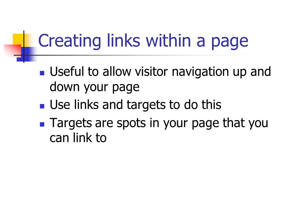 Creating links within a page Useful to allow visitor navigation up and down your page Use links and targets to do this Targets are spots in your page that you can link to