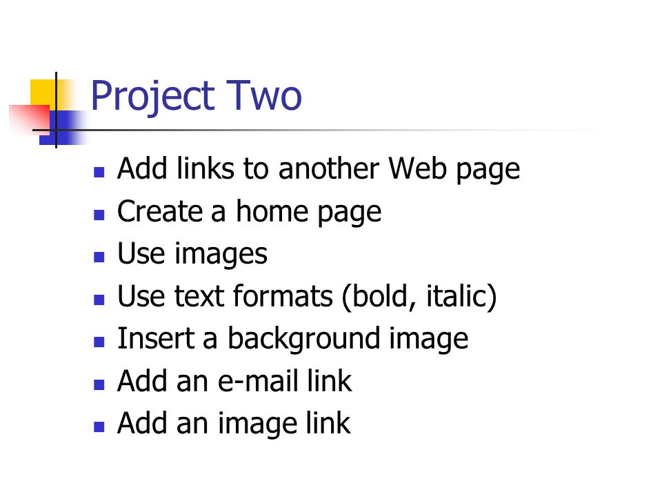 Project Two Add links to another Web page Create a home page Use images Use text formats (bold, italic) Insert a background image Add an  link Add an image link