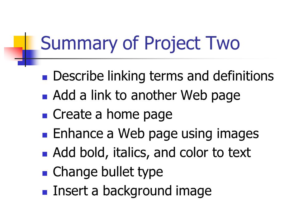 Summary of Project Two Describe linking terms and definitions Add a link to another Web page Create a home page Enhance a Web page using images Add bold, italics, and color to text Change bullet type Insert a background image