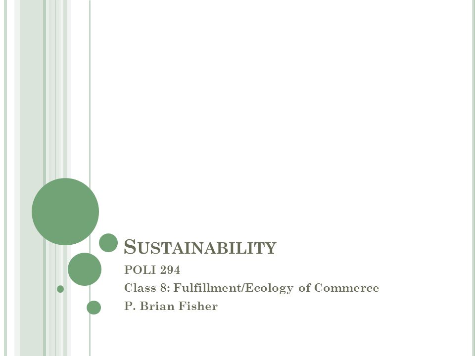 S USTAINABILITY POLI 294 Class 8: Fulfillment/Ecology of Commerce P. Brian Fisher