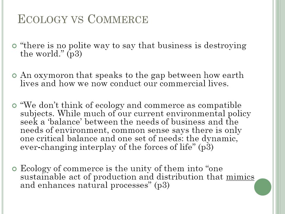 E COLOGY VS C OMMERCE there is no polite way to say that business is destroying the world. (p3) An oxymoron that speaks to the gap between how earth lives and how we now conduct our commercial lives.