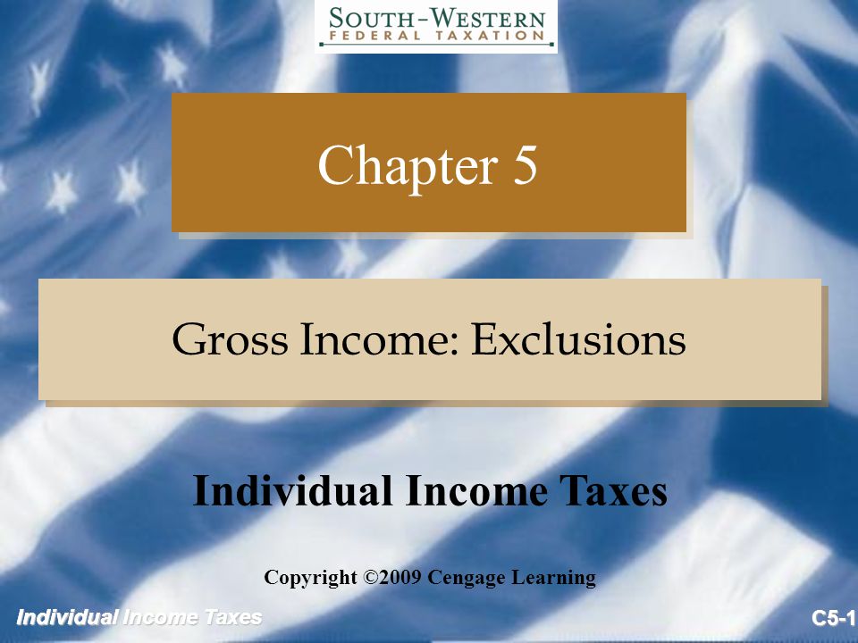 Individual Income Taxes C5-1 Chapter 5 Gross Income: Exclusions Copyright ©2009 Cengage Learning Individual Income Taxes