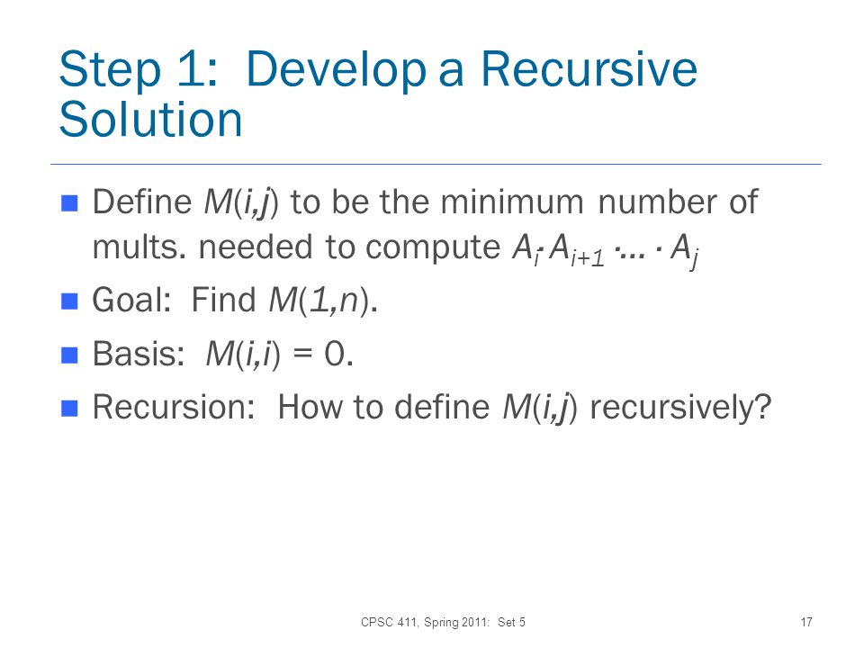 CPSC 411, Spring 2011: Set 517 Step 1: Develop a Recursive Solution Define M(i, j ) to be the minimum number of mults.