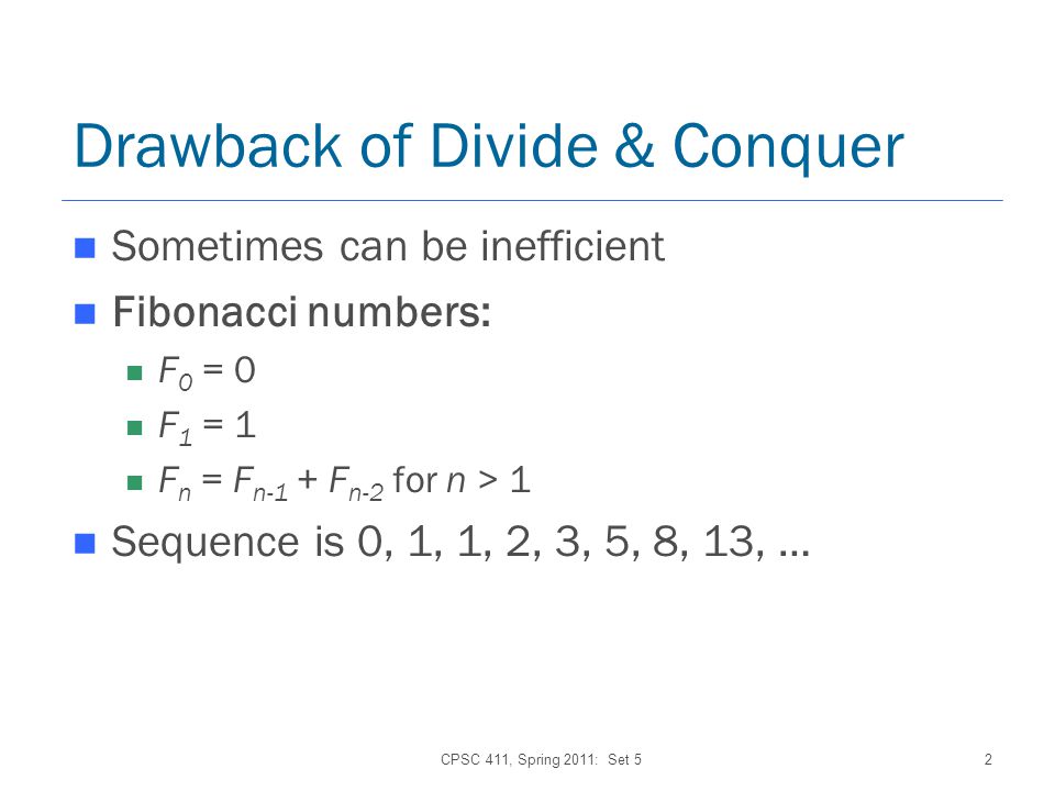2 Drawback of Divide & Conquer Sometimes can be inefficient Fibonacci numbers: F 0 = 0 F 1 = 1 F n = F n-1 + F n-2 for n > 1 Sequence is 0, 1, 1, 2, 3, 5, 8, 13, …