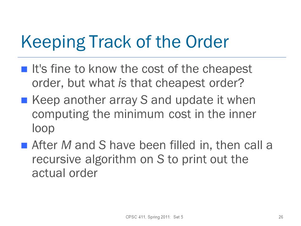 CPSC 411, Spring 2011: Set 526 Keeping Track of the Order It s fine to know the cost of the cheapest order, but what is that cheapest order.