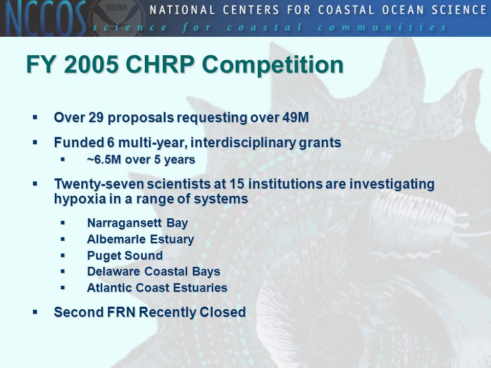 FY 2005 CHRP Competition  Over 29 proposals requesting over 49M  Funded 6 multi-year, interdisciplinary grants  ~6.5M over 5 years  Twenty-seven scientists at 15 institutions are investigating hypoxia in a range of systems  Narragansett Bay  Albemarle Estuary  Puget Sound  Delaware Coastal Bays  Atlantic Coast Estuaries  Second FRN Recently Closed