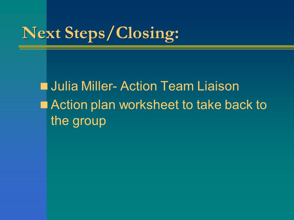 Next Steps/Closing: Julia Miller- Action Team Liaison Action plan worksheet to take back to the group