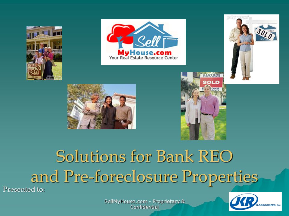 SellMyHouse.com - Proprietary & Confidential Solutions for Bank REO and Pre-foreclosure Properties Presented to:
