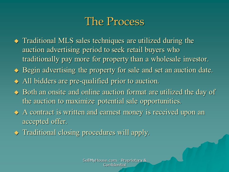 SellMyHouse.com - Proprietary & Confidential The Process  Traditional MLS sales techniques are utilized during the auction advertising period to seek retail buyers who traditionally pay more for property than a wholesale investor.