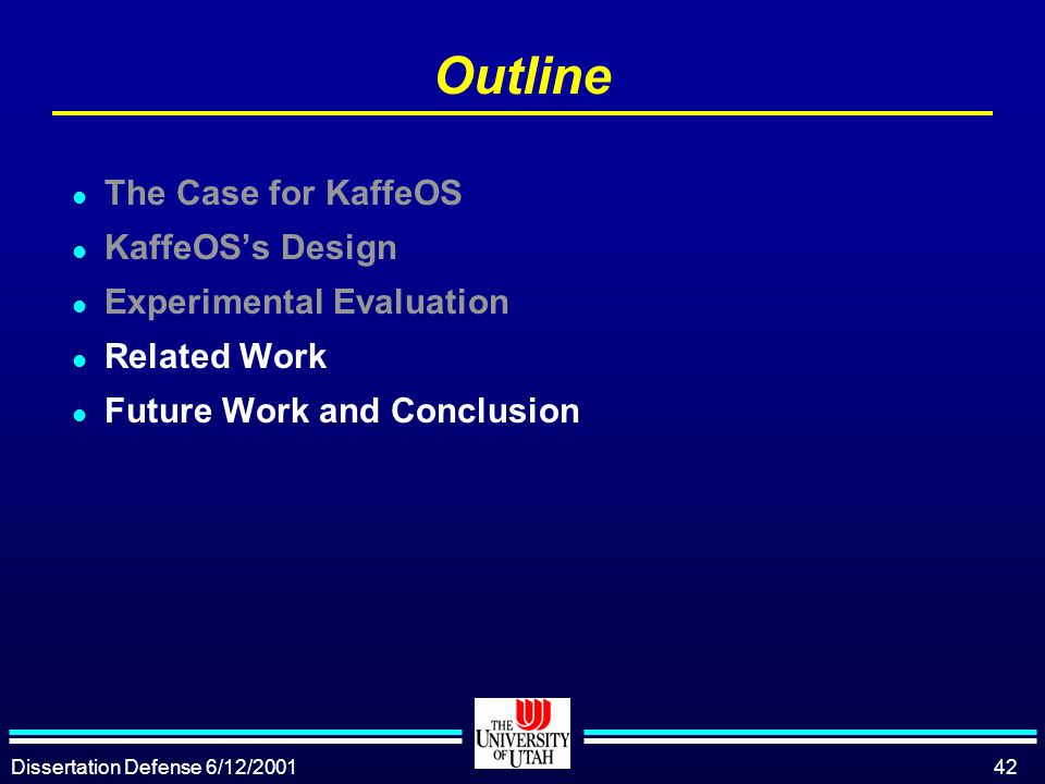 Dissertation Defense 6/12/ Outline l The Case for KaffeOS l KaffeOS’s Design l Experimental Evaluation l Related Work l Future Work and Conclusion