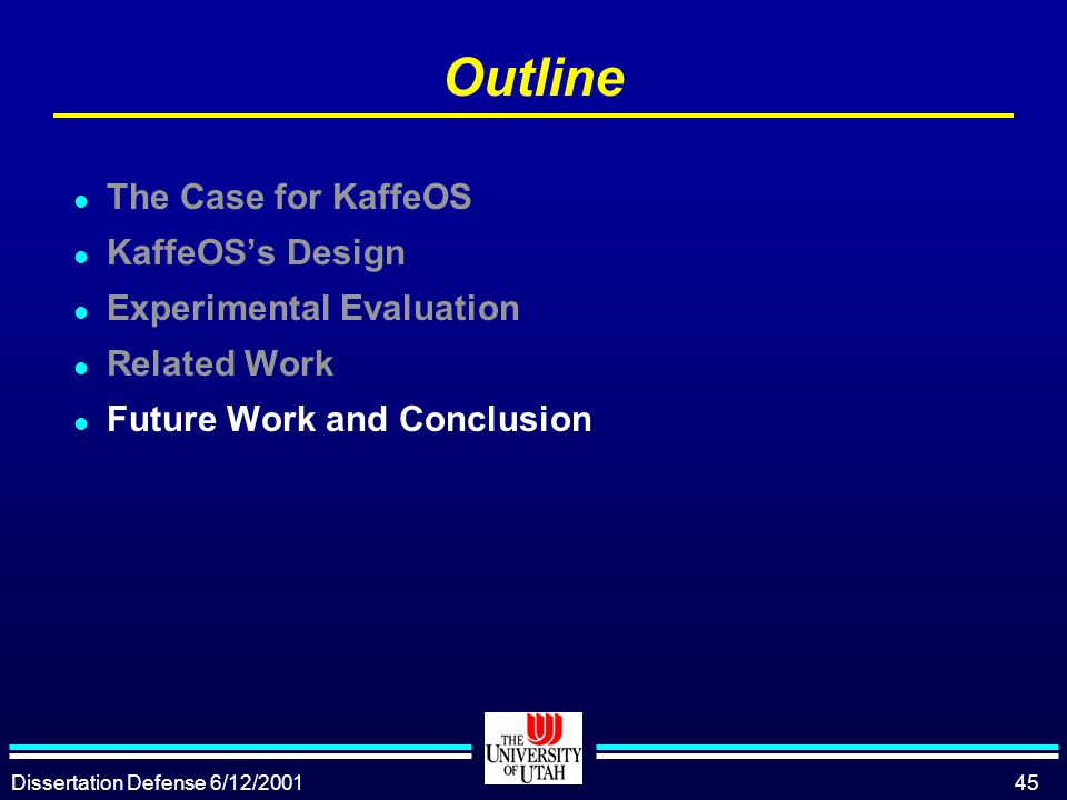 Dissertation Defense 6/12/ Outline l The Case for KaffeOS l KaffeOS’s Design l Experimental Evaluation l Related Work l Future Work and Conclusion