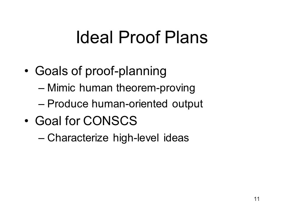11 Ideal Proof Plans Goals of proof-planning –Mimic human theorem-proving –Produce human-oriented output Goal for CONSCS –Characterize high-level ideas
