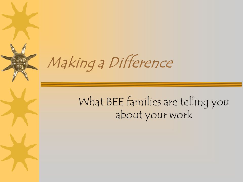 Making a Difference What BEE families are telling you about your work