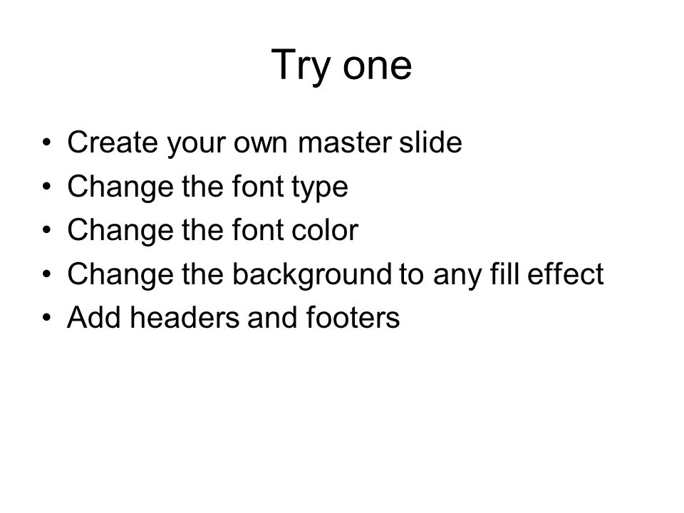 Try one Create your own master slide Change the font type Change the font color Change the background to any fill effect Add headers and footers