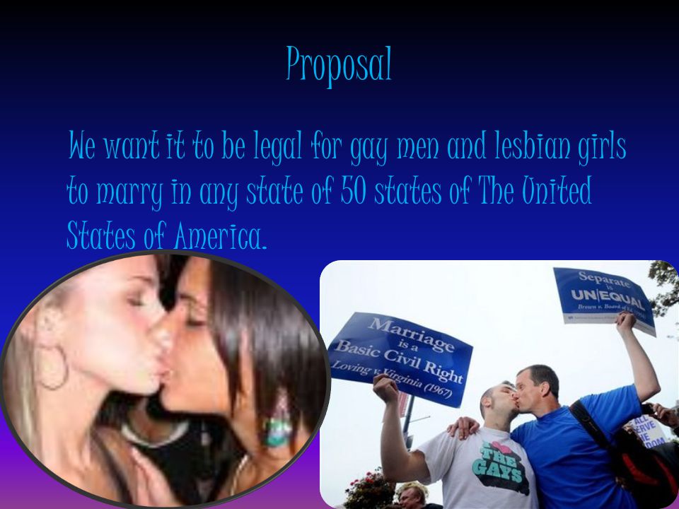 Proposal We want it to be legal for gay men and lesbian girls to marry in any state of 50 states of The United States of America.