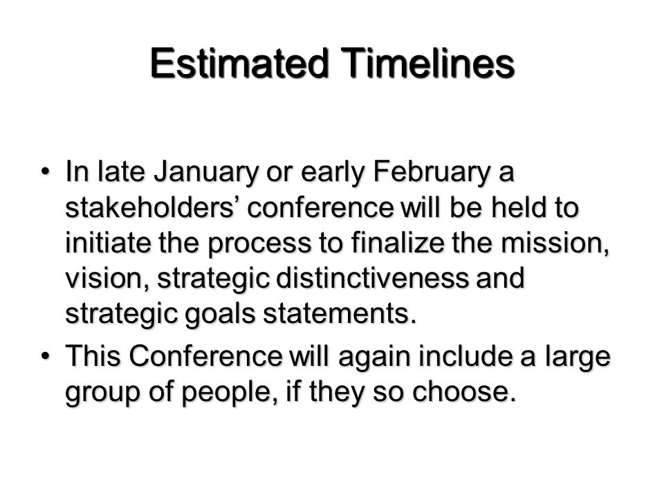 Estimated Timelines In late January or early February a stakeholders’ conference will be held to initiate the process to finalize the mission, vision, strategic distinctiveness and strategic goals statements.In late January or early February a stakeholders’ conference will be held to initiate the process to finalize the mission, vision, strategic distinctiveness and strategic goals statements.