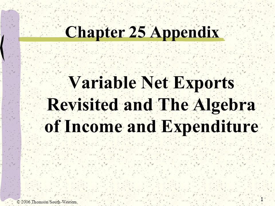 1 Variable Net Exports Revisited and The Algebra of Income and Expenditure Chapter 25 Appendix © 2006 Thomson/South-Western
