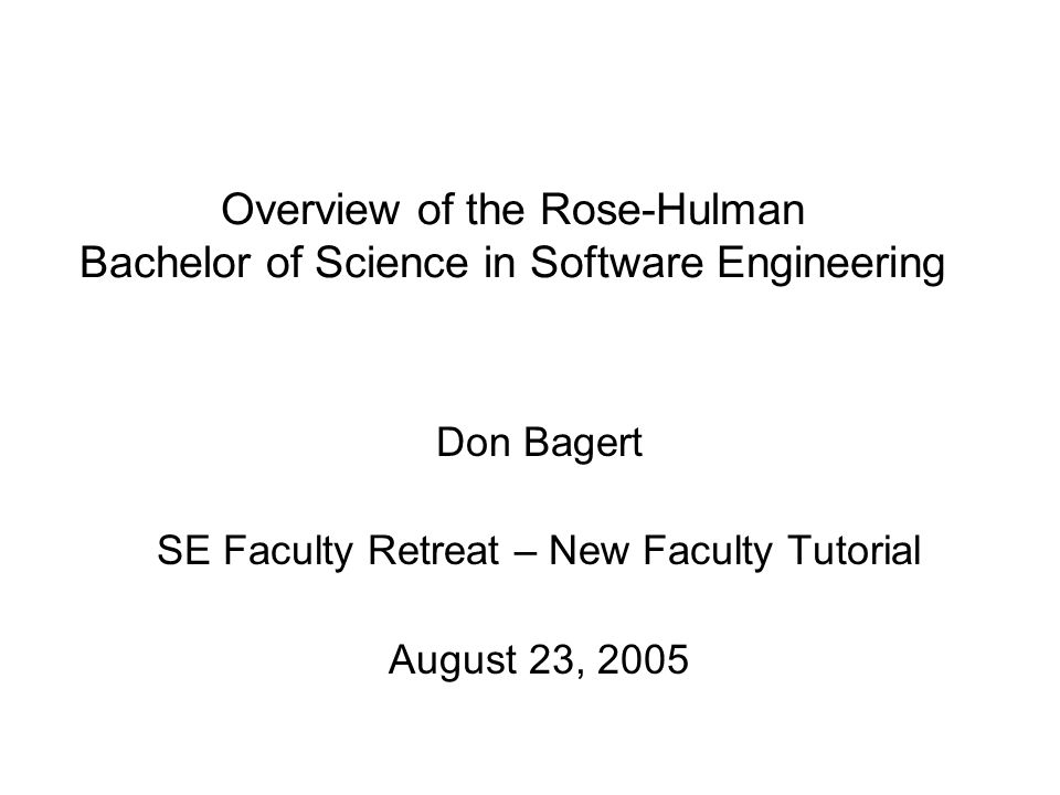 Overview of the Rose-Hulman Bachelor of Science in Software Engineering Don Bagert SE Faculty Retreat – New Faculty Tutorial August 23, 2005