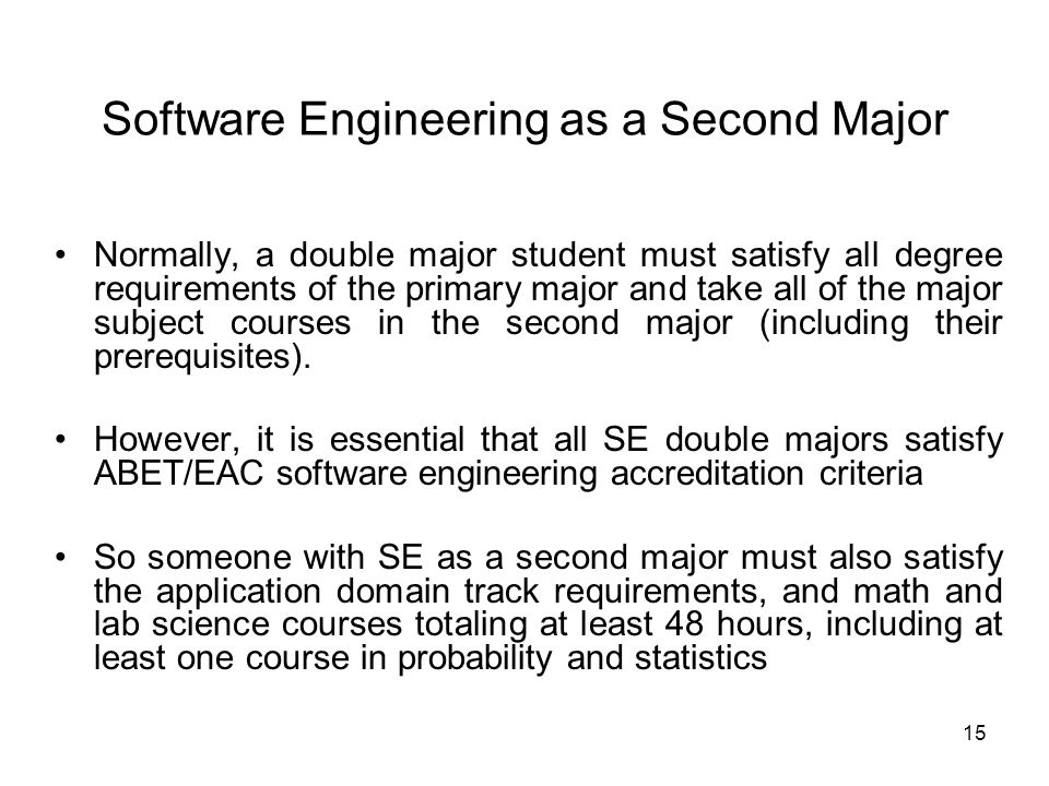 15 Software Engineering as a Second Major Normally, a double major student must satisfy all degree requirements of the primary major and take all of the major subject courses in the second major (including their prerequisites).