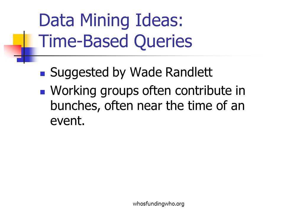 whosfundingwho.org Data Mining Ideas: Time-Based Queries Suggested by Wade Randlett Working groups often contribute in bunches, often near the time of an event.