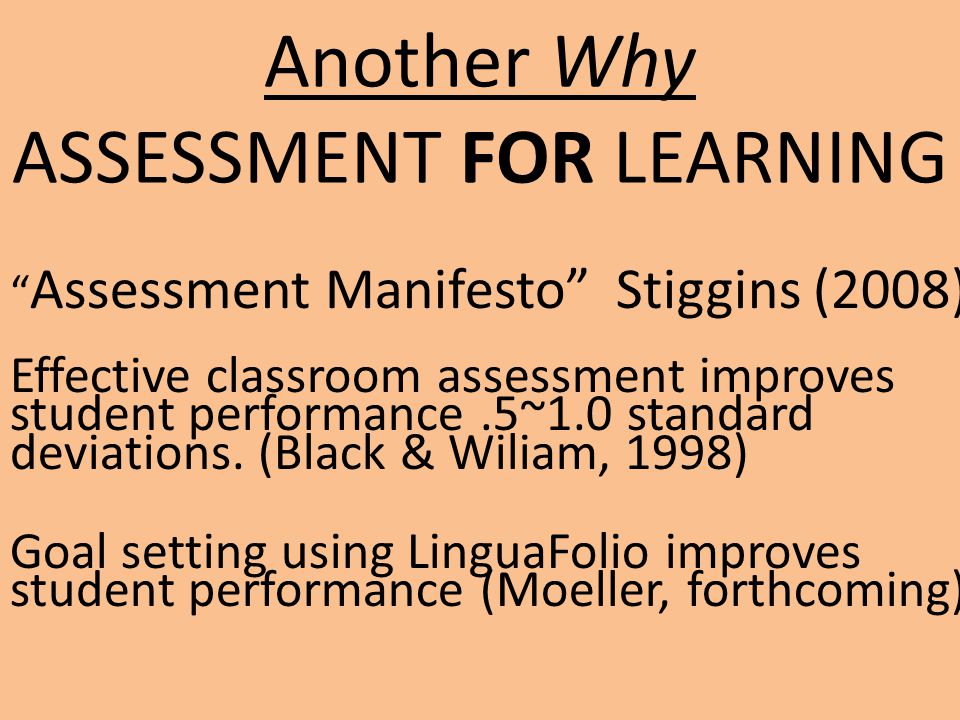 Another Why ASSESSMENT FOR LEARNING Assessment Manifesto Stiggins (2008) Effective classroom assessment improves student performance.5~1.0 standard deviations.
