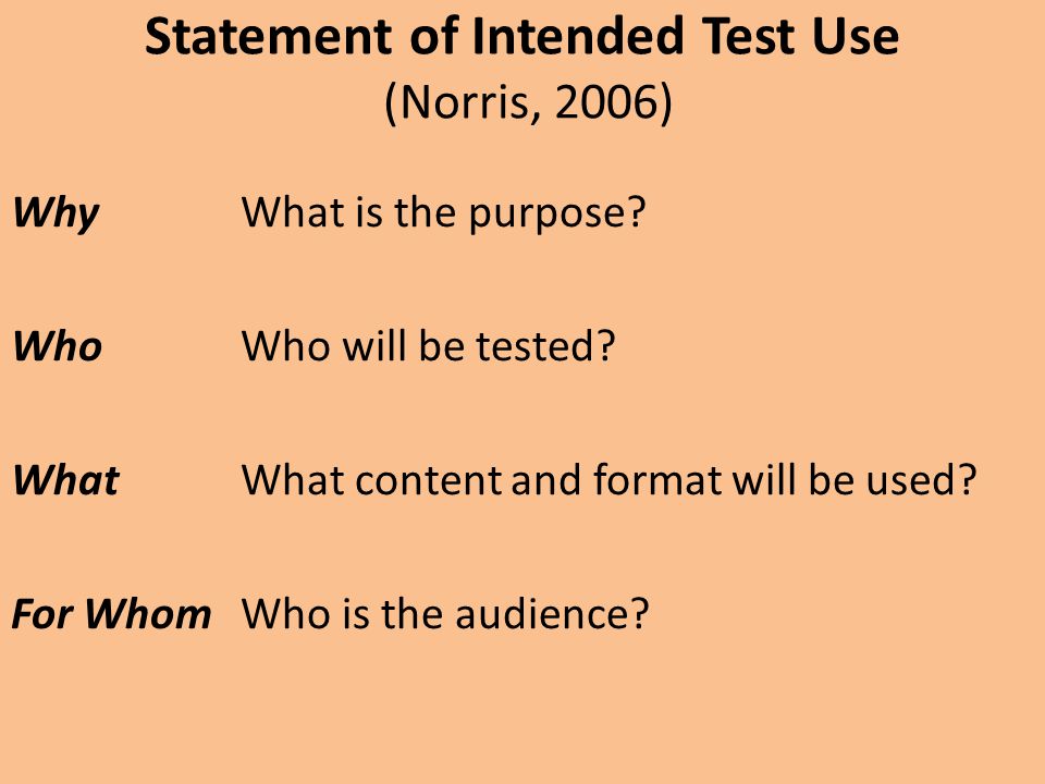 Statement of Intended Test Use (Norris, 2006) Why What is the purpose.