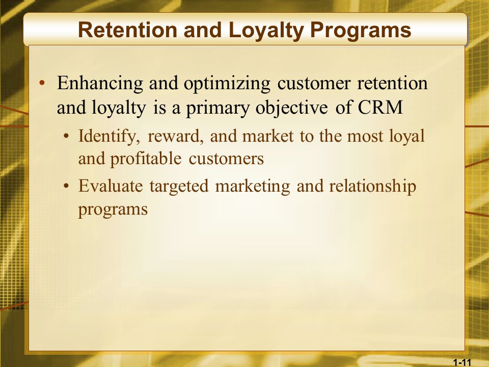 1-11 Retention and Loyalty Programs Enhancing and optimizing customer retention and loyalty is a primary objective of CRM Identify, reward, and market to the most loyal and profitable customers Evaluate targeted marketing and relationship programs