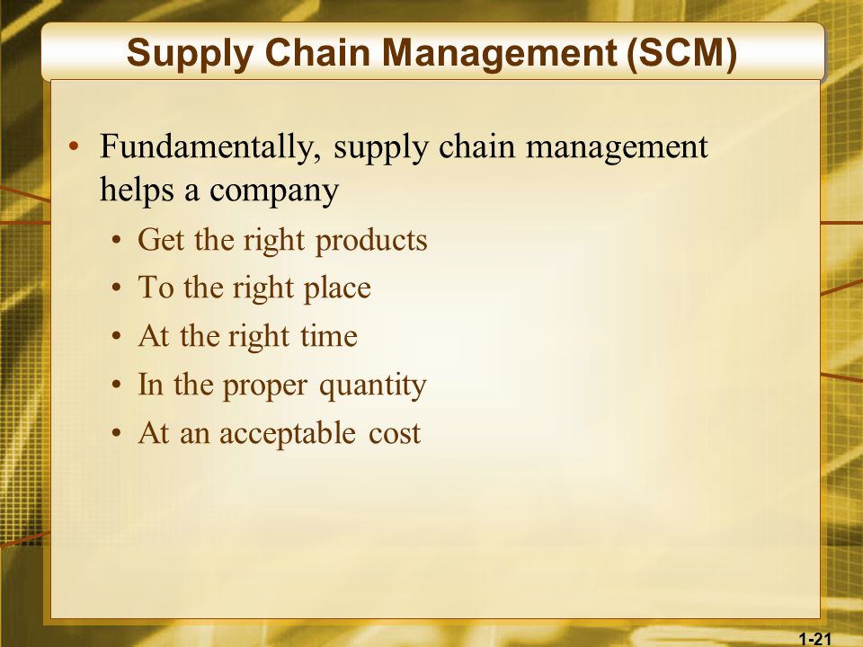 1-21 Supply Chain Management (SCM) Fundamentally, supply chain management helps a company Get the right products To the right place At the right time In the proper quantity At an acceptable cost
