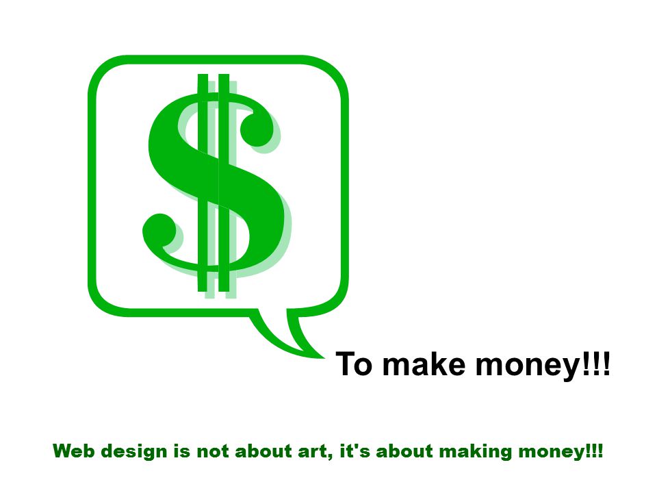 To make money!!! Web design is not about art, it s about making money!!!