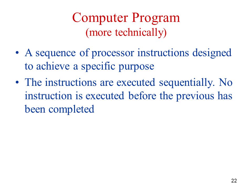22 Computer Program (more technically) A sequence of processor instructions designed to achieve a specific purpose The instructions are executed sequentially.