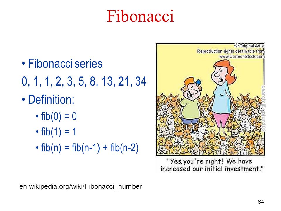 84 Fibonacci Fibonacci series 0, 1, 1, 2, 3, 5, 8, 13, 21, 34 Definition: fib(0) = 0 fib(1) = 1 fib(n) = fib(n-1) + fib(n-2) en.wikipedia.org/wiki/Fibonacci_number