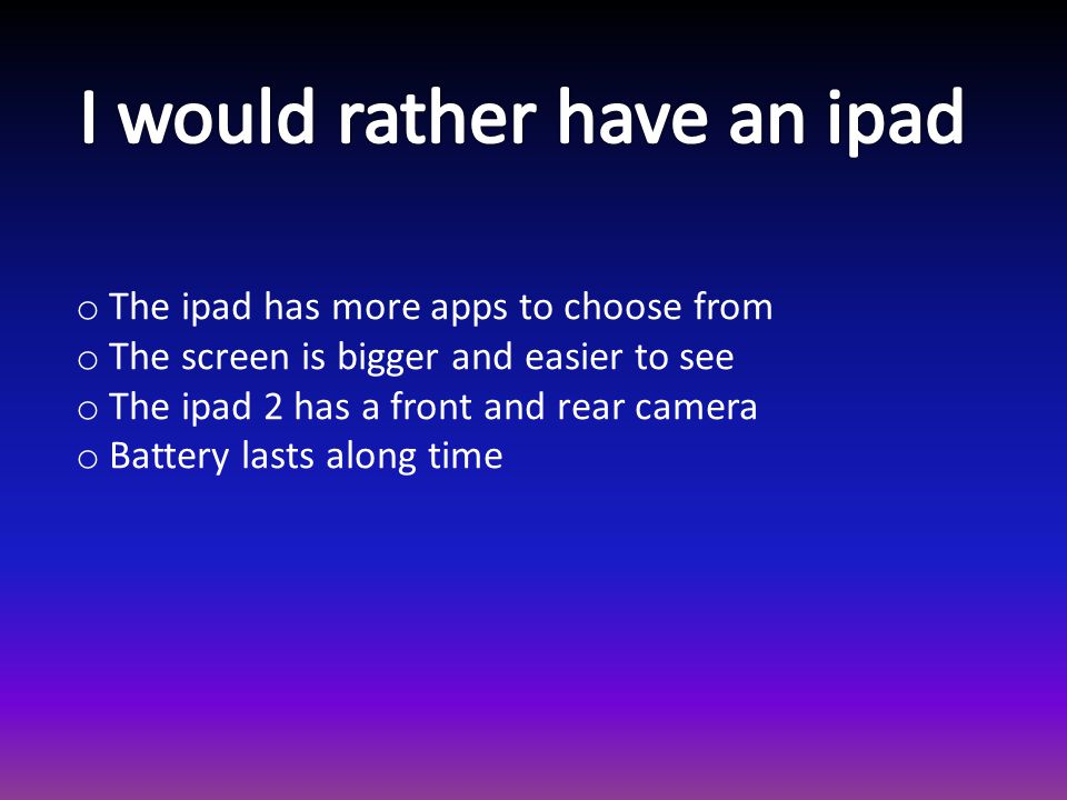 o The ipad has more apps to choose from o The screen is bigger and easier to see o The ipad 2 has a front and rear camera o Battery lasts along time