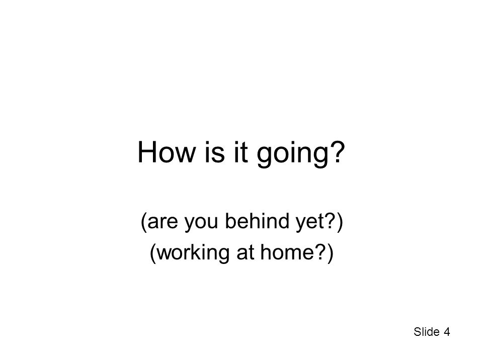 Slide 4 How is it going (are you behind yet ) (working at home )