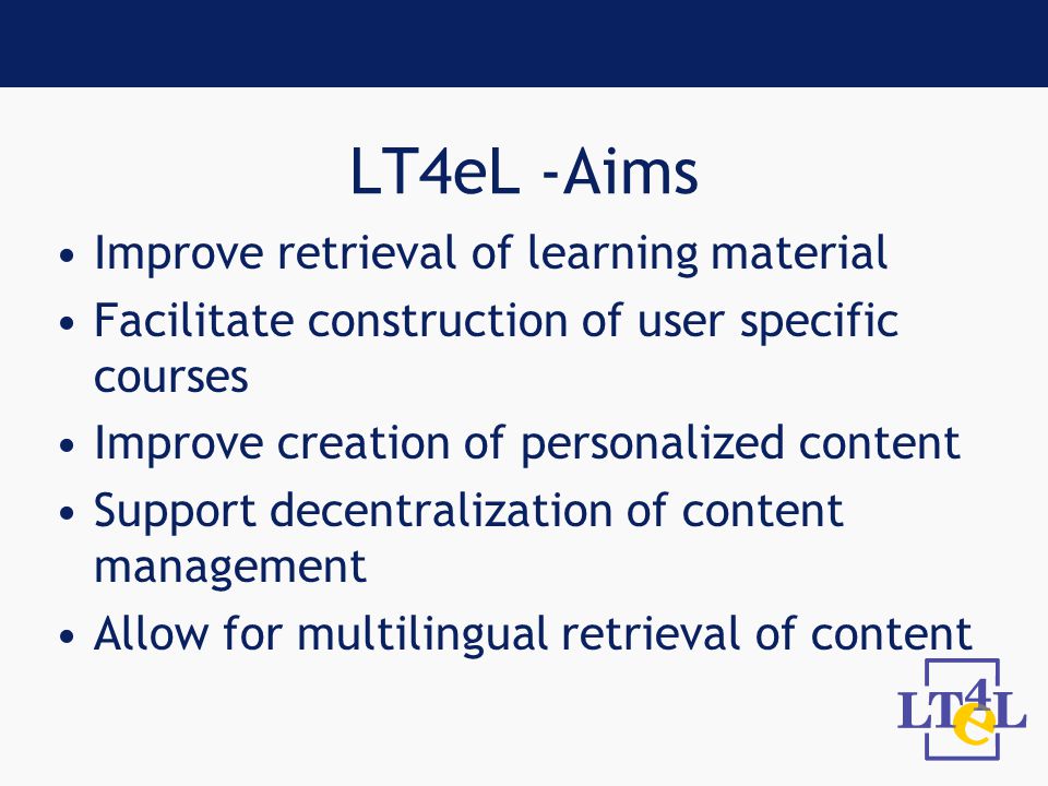 LT4eL -Aims Improve retrieval of learning material Facilitate construction of user specific courses Improve creation of personalized content Support decentralization of content management Allow for multilingual retrieval of content