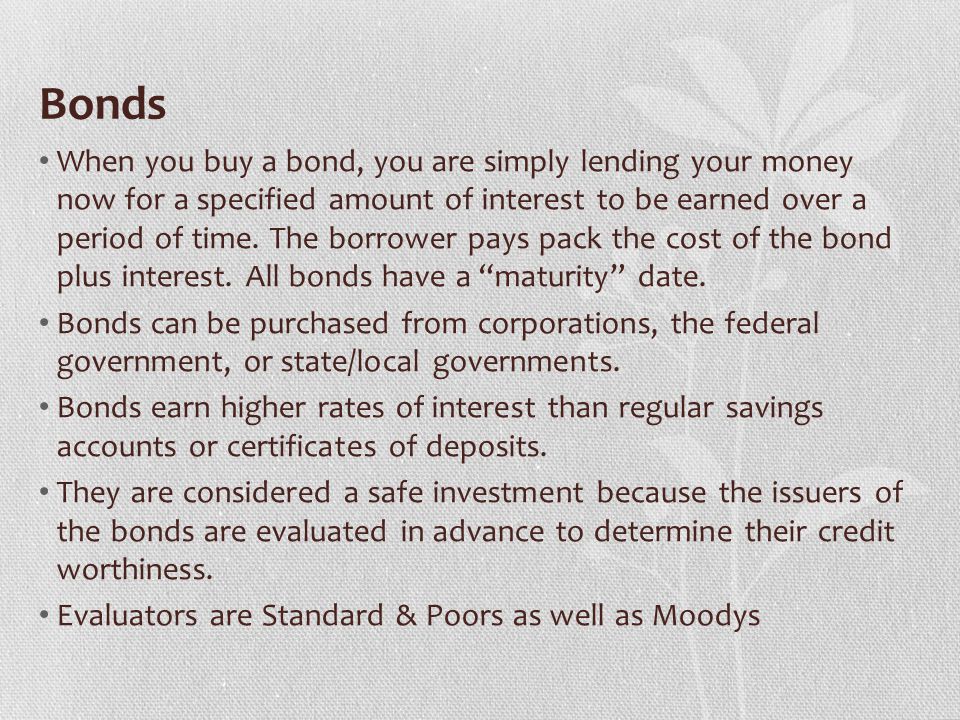 Bonds When you buy a bond, you are simply lending your money now for a specified amount of interest to be earned over a period of time.