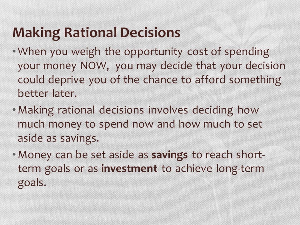 Making Rational Decisions When you weigh the opportunity cost of spending your money NOW, you may decide that your decision could deprive you of the chance to afford something better later.