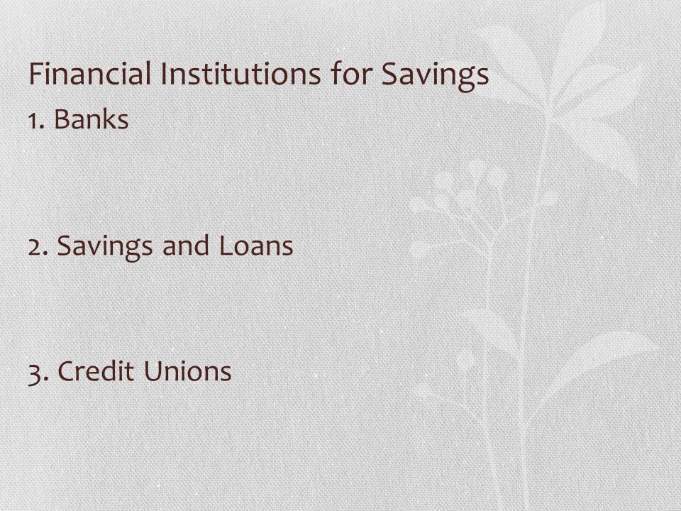 Financial Institutions for Savings 1. Banks 2. Savings and Loans 3. Credit Unions