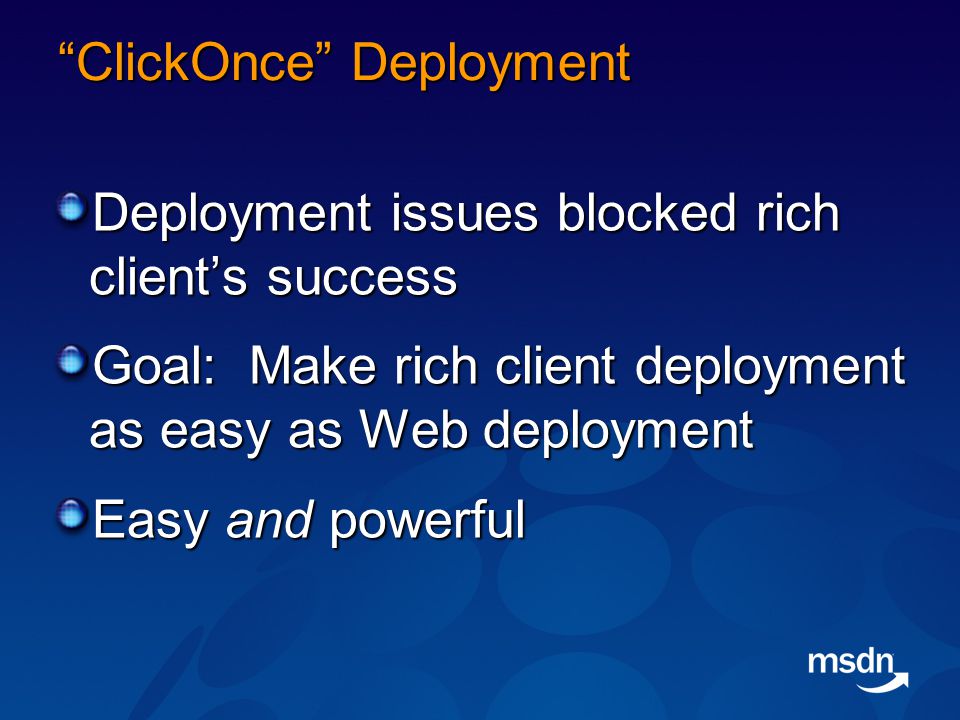ClickOnce Deployment Deployment issues blocked rich client’s success Goal: Make rich client deployment as easy as Web deployment Easy and powerful
