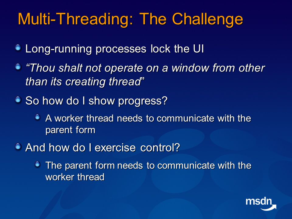 Multi-Threading: The Challenge Long-running processes lock the UI Thou shalt not operate on a window from other than its creating thread So how do I show progress.