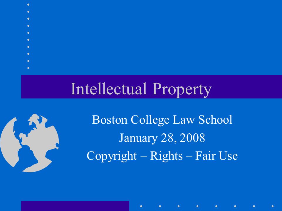 Intellectual Property Boston College Law School January 28, 2008 Copyright – Rights – Fair Use