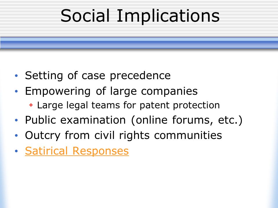 Social Implications Setting of case precedence Empowering of large companies  Large legal teams for patent protection Public examination (online forums, etc.) Outcry from civil rights communities Satirical Responses