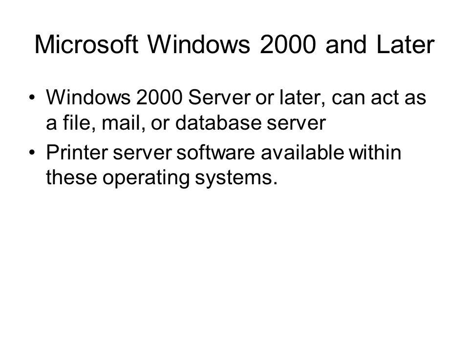 Microsoft Windows 2000 and Later Windows 2000 Server or later, can act as a file, mail, or database server Printer server software available within these operating systems.
